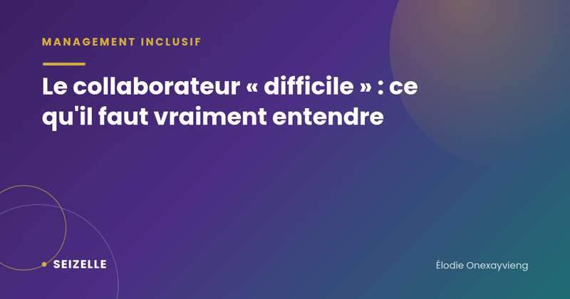 Le collaborateur « difficile » : ce qu'il faut vraiment entendre - Management inclusif, Seizelle